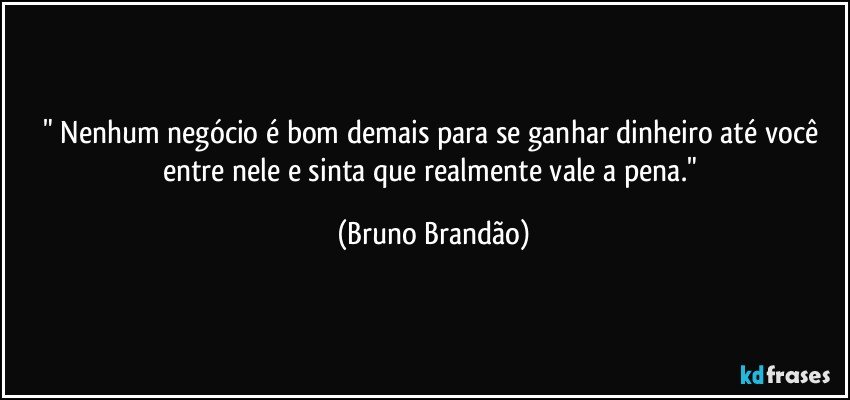 " Nenhum negócio é bom demais para se ganhar dinheiro até você entre nele e sinta que realmente vale a pena." (Bruno Brandão)