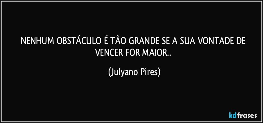 NENHUM OBSTÁCULO É TÃO GRANDE SE A SUA VONTADE DE VENCER FOR MAIOR” 