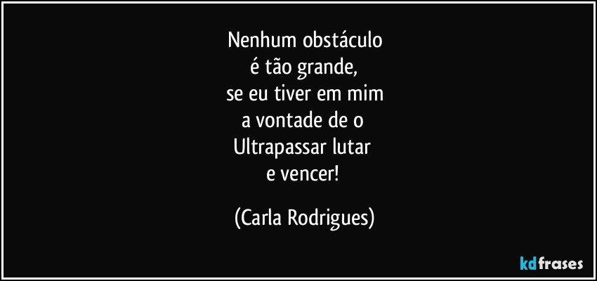 Nenhum obstáculo
 é tão grande, 
se eu tiver em mim
a vontade de o 
Ultrapassar lutar 
e vencer! (Carla Rodrigues)