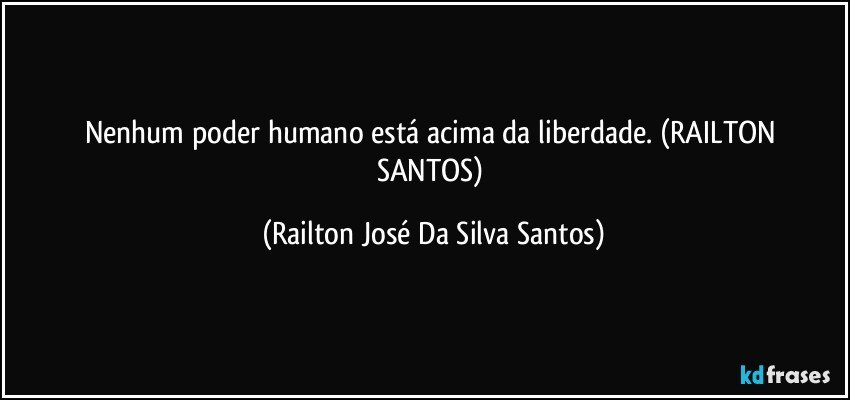 Nenhum poder humano está acima da liberdade. (RAILTON SANTOS) (Railton José Da Silva Santos)