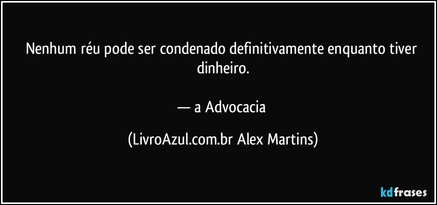 Nenhum réu pode ser condenado definitivamente enquanto tiver dinheiro.
— a Advocacia (LivroAzul.com.br Alex Martins)