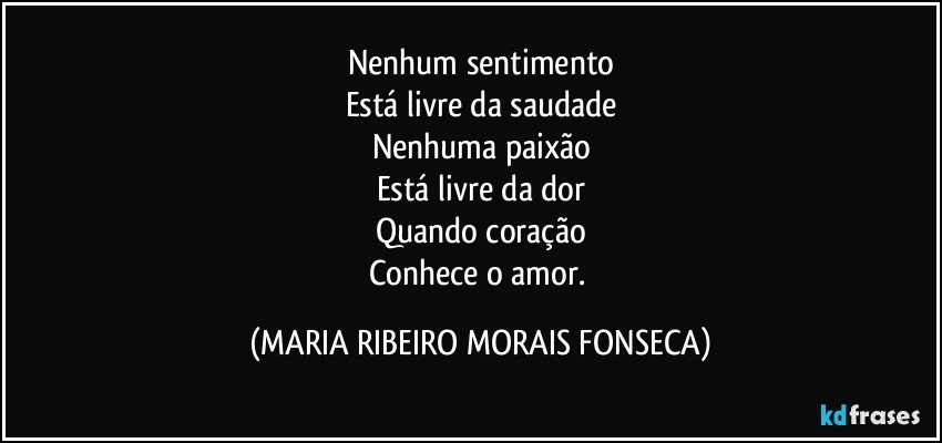 Nenhum sentimento
Está livre da saudade
Nenhuma paixão
Está livre da dor
Quando coração
Conhece o amor. (MARIA RIBEIRO MORAIS FONSECA)