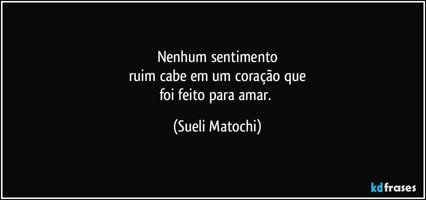 Nenhum sentimento
ruim cabe em um coração que
foi feito para amar. (Sueli Matochi)