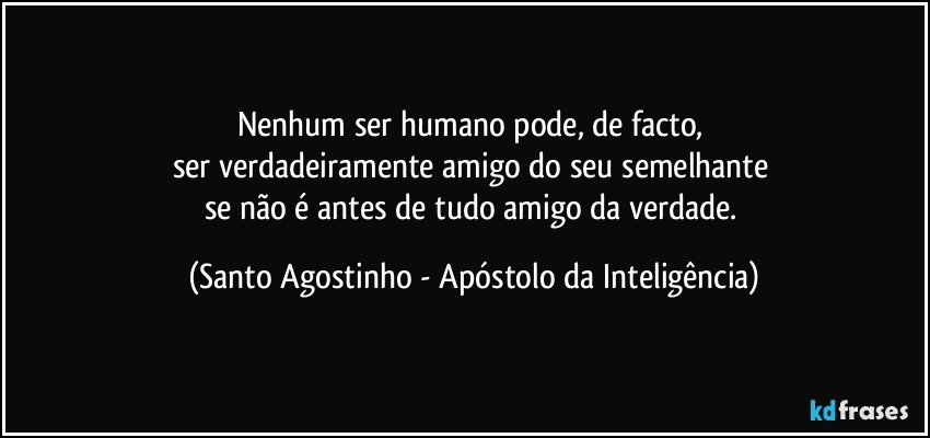 Nenhum ser humano pode, de facto, 
ser verdadeiramente amigo do seu semelhante 
se não é antes de tudo amigo da verdade. (Santo Agostinho - Apóstolo da Inteligência)