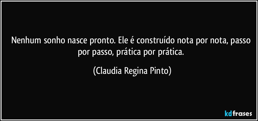 Nenhum sonho nasce pronto. Ele é construído nota por nota, passo por passo, prática por prática. (Claudia Regina Pinto)
