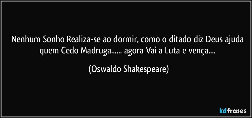 Nenhum Sonho Realiza-se ao dormir, como o ditado diz Deus ajuda quem Cedo Madruga... agora Vai a Luta e vença... (Oswaldo Shakespeare)