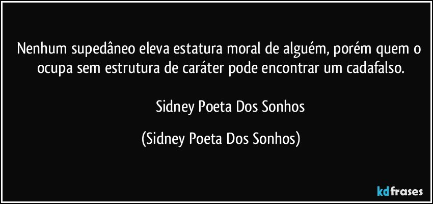 Nenhum supedâneo eleva estatura moral de alguém, porém quem o ocupa sem estrutura de caráter pode encontrar um cadafalso.
                    
                        Sidney Poeta Dos Sonhos (Sidney Poeta Dos Sonhos)