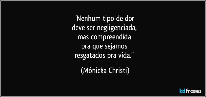 "Nenhum tipo de dor 
deve ser negligenciada, 
mas compreendida 
pra que sejamos 
resgatados pra vida." (Mônicka Christi)