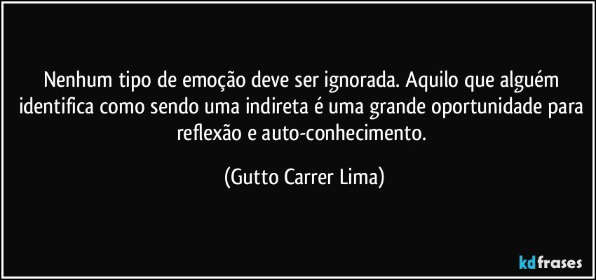 Nenhum tipo de emoção deve ser ignorada. Aquilo que alguém identifica como sendo uma indireta é uma grande oportunidade para reflexão e auto-conhecimento. (Gutto Carrer Lima)