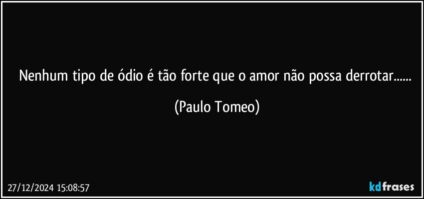 Nenhum tipo de ódio é tão forte que o amor não possa derrotar... (Paulo Tomeo)