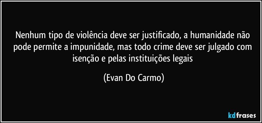 Nenhum tipo de violência deve ser justificado, a humanidade não pode permite a impunidade, mas todo crime deve ser julgado com isenção e pelas instituições legais (Evan Do Carmo)