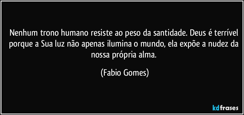Nenhum trono humano resiste ao peso da santidade. Deus é terrível porque a Sua luz não apenas ilumina o mundo, ela expõe a nudez da nossa própria alma. (Fabio Gomes)