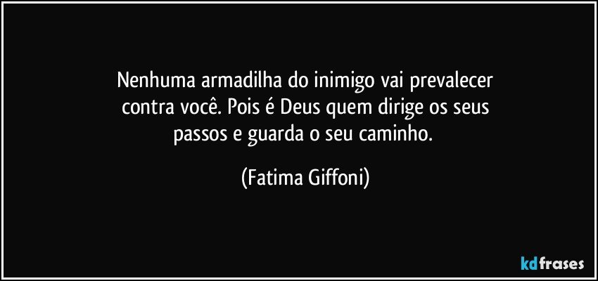 Nenhuma armadilha do inimigo vai prevalecer
contra você. Pois é Deus quem dirige os seus
passos e guarda o seu caminho. (Fatima Giffoni)