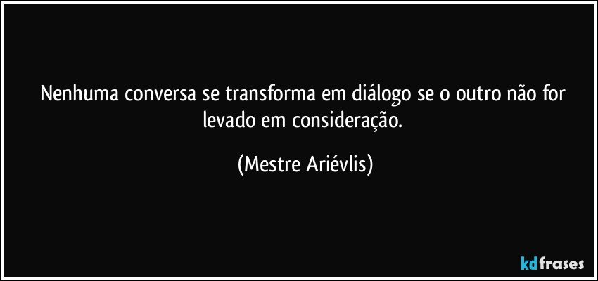 Nenhuma conversa se transforma em diálogo se o outro não for levado em consideração. (Mestre Ariévlis)