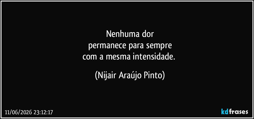 Nenhuma dor
permanece para sempre
com a mesma intensidade. (Nijair Araújo Pinto)