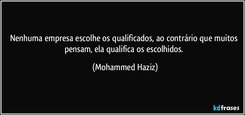 Nenhuma empresa escolhe os qualificados, ao contrário que muitos pensam, ela qualifica os escolhidos. (Mohammed Haziz)