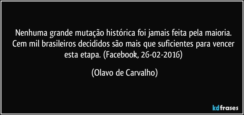 Nenhuma grande mutação histórica foi jamais feita pela maioria. Cem mil brasileiros decididos são mais que suficientes para vencer esta etapa. (Facebook, 26-02-2016) (Olavo de Carvalho)