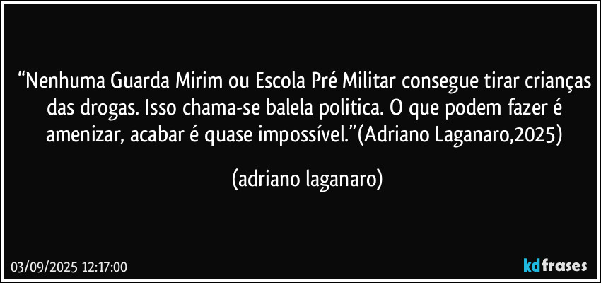 “Nenhuma Guarda Mirim ou Escola Pré Militar consegue tirar crianças das drogas. Isso chama-se balela politica. O que podem fazer é amenizar, acabar é quase impossível.”(Adriano Laganaro,2025) (adriano laganaro)
