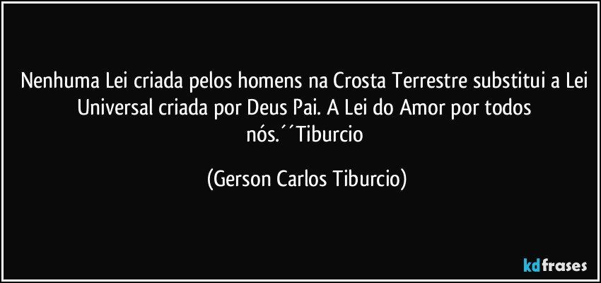 Nenhuma Lei criada pelos homens na Crosta Terrestre substitui a Lei Universal criada por Deus Pai. A Lei do Amor por todos nós.´´Tiburcio (Gerson Carlos Tiburcio)