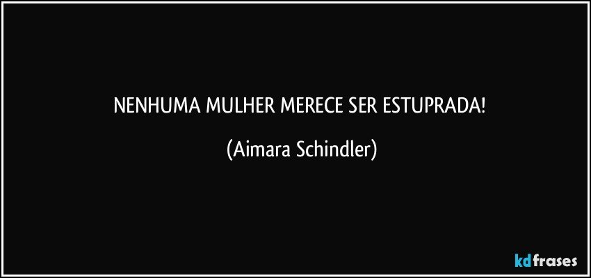 NENHUMA MULHER MERECE SER ESTUPRADA! (Aimara Schindler)