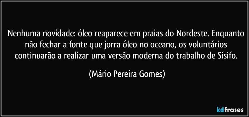 Nenhuma novidade: óleo reaparece em praias do Nordeste. Enquanto não fechar a fonte que jorra óleo no oceano, os voluntários continuarão a realizar uma versão moderna do trabalho de Sísifo. (Mário Pereira Gomes)