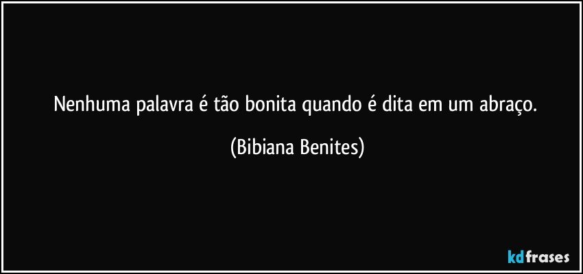 Nenhuma palavra é tão bonita quando é dita em um abraço. (Bibiana Benites)