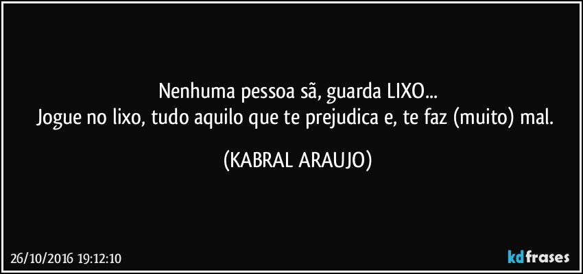 Nenhuma pessoa sã, guarda LIXO...
Jogue no lixo, tudo aquilo que te prejudica e, te faz (muito) mal. (KABRAL ARAUJO)