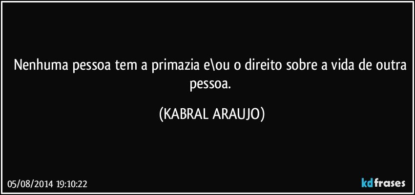 Nenhuma pessoa tem a primazia e\ou o direito sobre a vida de outra pessoa. (KABRAL ARAUJO)