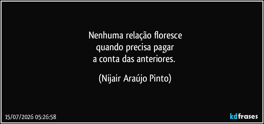 Nenhuma relação floresce
quando precisa pagar
a conta das anteriores. (Nijair Araújo Pinto)