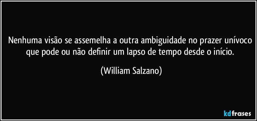 Nenhuma visão se assemelha a outra ambiguidade no prazer unívoco que pode ou não definir um lapso de tempo desde o início. (William Salzano)