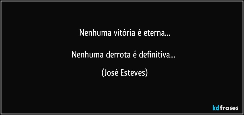 Nenhuma vitória é eterna...

Nenhuma derrota é definitiva... (José Esteves)