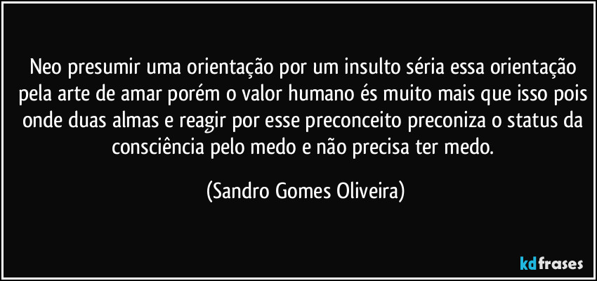 Neo presumir uma orientação por um insulto séria essa orientação pela arte de amar porém o valor humano és muito mais que isso pois onde duas almas e reagir por esse preconceito preconiza o status da consciência pelo medo e não precisa ter medo. (Sandro Gomes Oliveira)