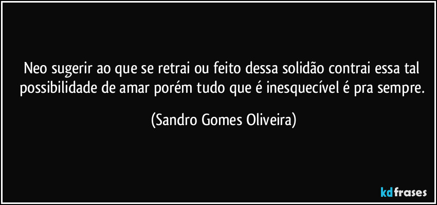 Neo sugerir ao que se retrai ou feito dessa solidão contrai essa tal possibilidade de amar porém tudo que é inesquecível é pra sempre. (Sandro Gomes Oliveira)