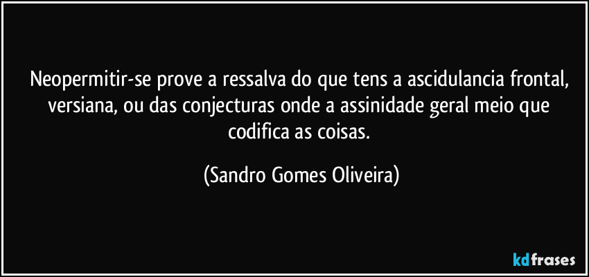 Neopermitir-se prove a ressalva do que tens a ascidulancia frontal, versiana, ou das conjecturas onde a assinidade geral meio que codifica as coisas. (Sandro Gomes Oliveira)