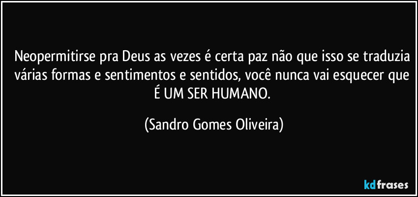 Neopermitirse pra Deus as vezes é certa paz não que isso se traduzia várias formas e sentimentos e sentidos, você nunca vai esquecer que É UM SER HUMANO. (Sandro Gomes Oliveira)