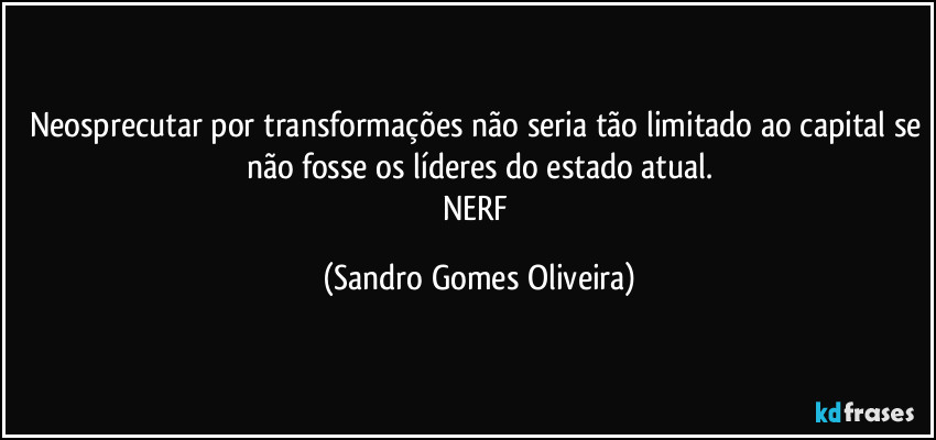 Neosprecutar por transformações não seria tão limitado ao capital se não fosse os líderes do estado atual.
NERF (Sandro Gomes Oliveira)