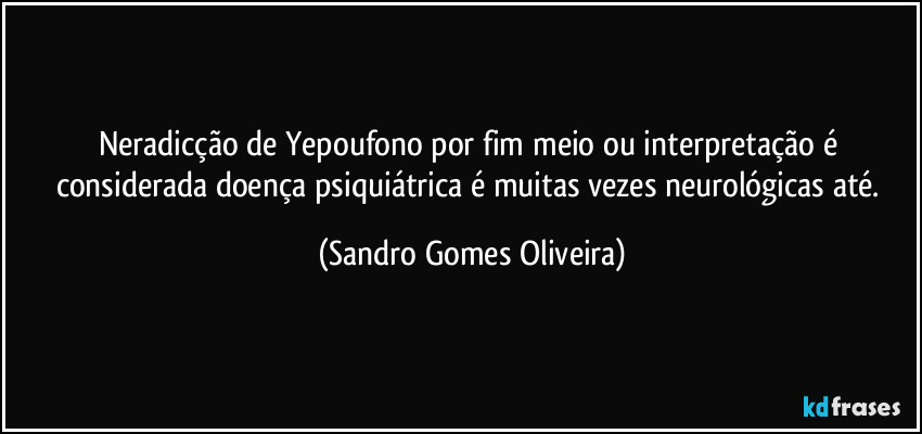 Neradicção de Yepoufono por fim meio ou interpretação é considerada doença psiquiátrica é muitas vezes neurológicas até. (Sandro Gomes Oliveira)