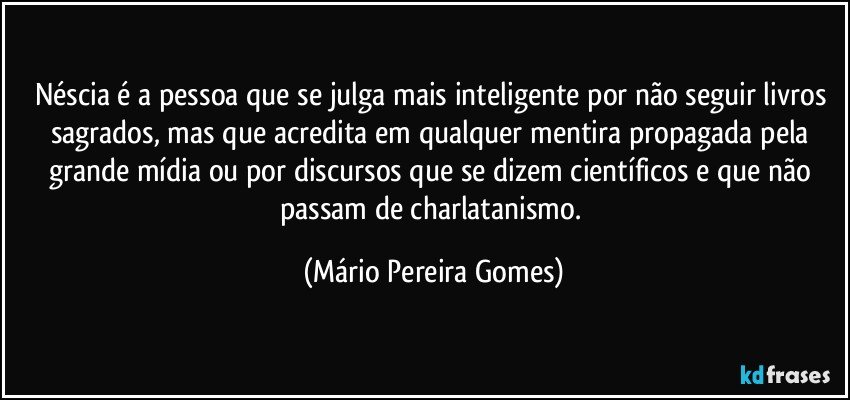 Néscia é a pessoa que se julga mais inteligente por não seguir livros sagrados, mas que acredita em qualquer mentira propagada pela grande mídia ou por discursos que se dizem científicos e que não passam de charlatanismo. (Mário Pereira Gomes)