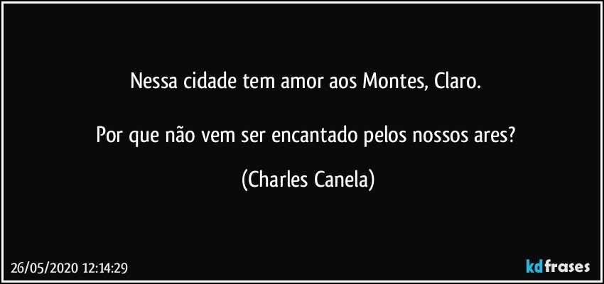 Nessa cidade tem amor aos Montes, Claro.    

Por que não vem ser encantado pelos nossos ares? (Charles Canela)