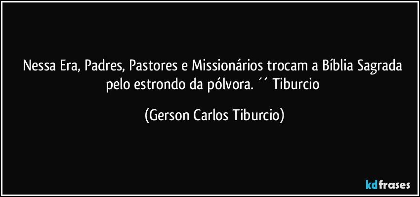 Nessa Era, Padres, Pastores e Missionários trocam a Bíblia Sagrada pelo estrondo da pólvora. ´´ Tiburcio (Gerson Carlos Tiburcio)