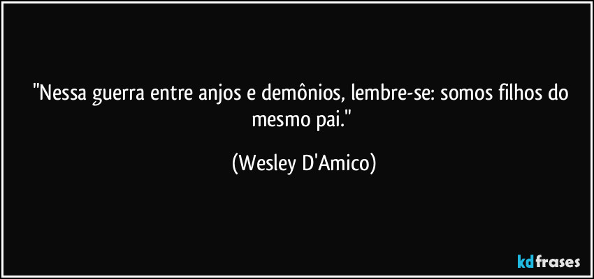 "Nessa guerra entre anjos e demônios, lembre-se: somos filhos do mesmo pai." (Wesley D'Amico)