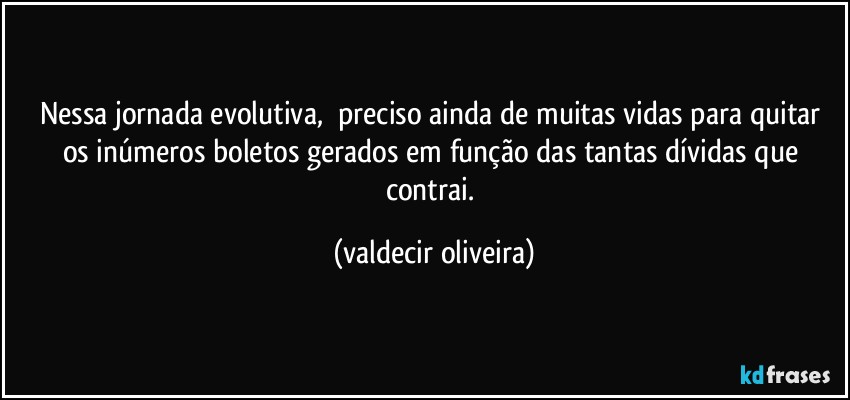 Nessa jornada evolutiva, ⁠preciso ainda de muitas vidas para quitar os inúmeros boletos gerados em função das tantas dívidas que contrai. (valdecir oliveira)