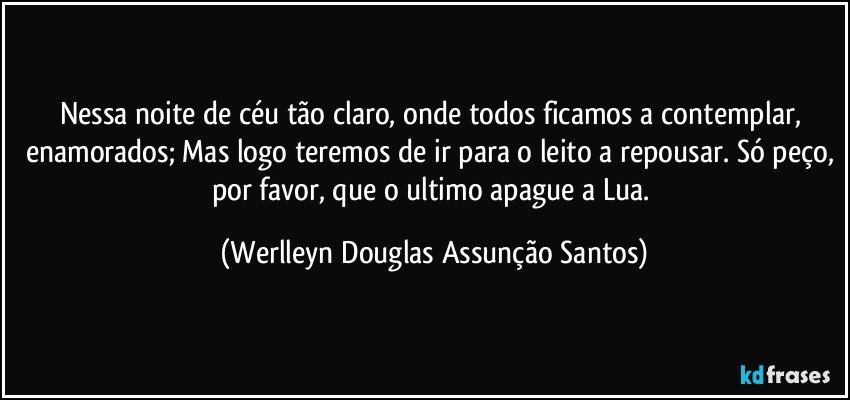 Nessa noite de céu tão claro, onde todos ficamos a contemplar, enamorados; Mas logo teremos de ir para o leito a repousar. Só peço, por favor, que o ultimo apague a Lua. (Werlleyn Douglas Assunção Santos)