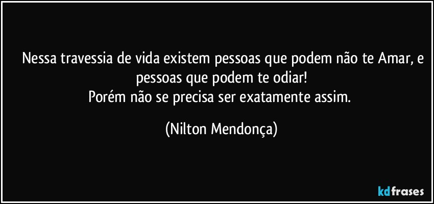 ⁠⁠Nessa travessia de vida existem pessoas que podem não te Amar, e pessoas que podem te odiar!
Porém não se precisa ser exatamente assim. (Nilton Mendonça)