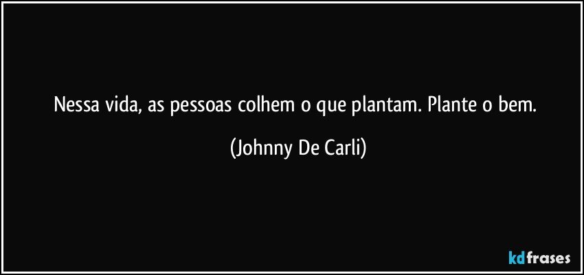 Nessa vida, as pessoas colhem o que plantam. Plante o bem. (Johnny De Carli)