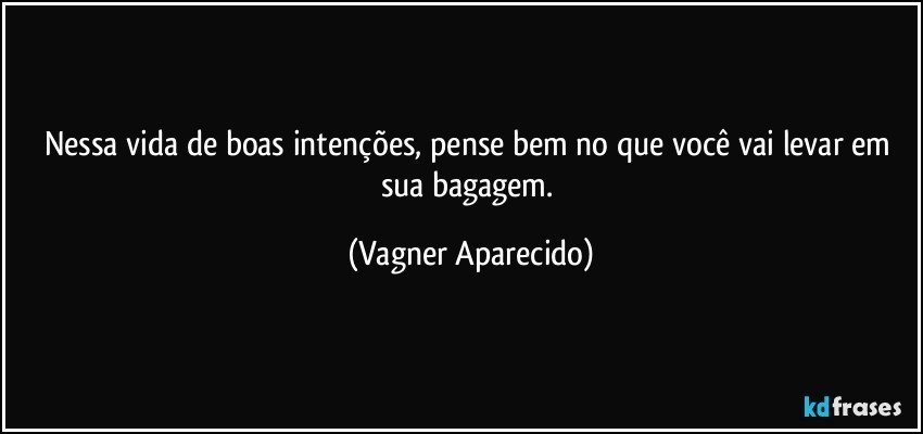 Nessa vida de boas intenções, pense bem no que você vai levar em sua bagagem. (Vagner Aparecido)