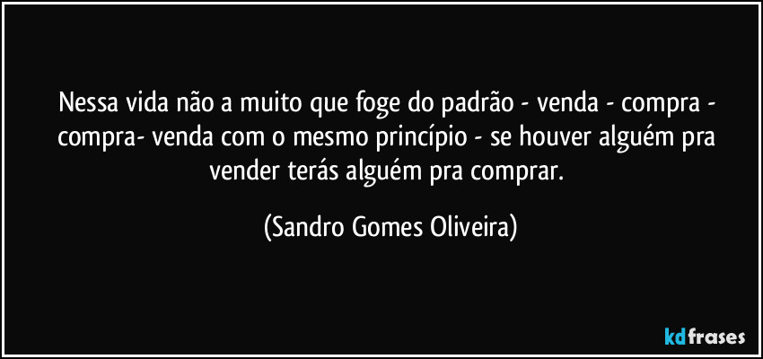 Nessa vida não a muito que foge do padrão - venda - compra - compra- venda com o mesmo princípio - se houver alguém pra vender terás alguém pra comprar. (Sandro Gomes Oliveira)