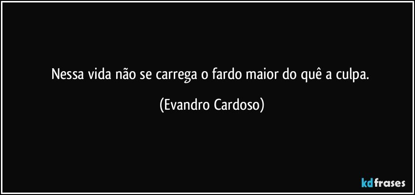 Nessa vida não se carrega o fardo maior do quê a culpa. (Evandro Cardoso)