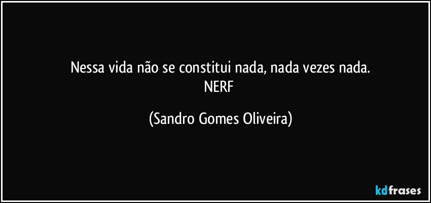 Nessa vida não se constitui nada, nada vezes nada.
NERF (Sandro Gomes Oliveira)