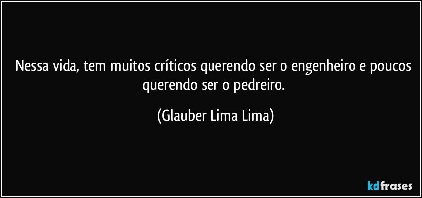 Nessa vida, tem muitos críticos querendo ser o engenheiro e poucos querendo ser o pedreiro. (Glauber Lima Lima)